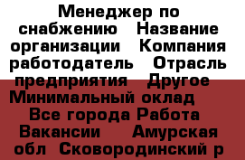 Менеджер по снабжению › Название организации ­ Компания-работодатель › Отрасль предприятия ­ Другое › Минимальный оклад ­ 1 - Все города Работа » Вакансии   . Амурская обл.,Сковородинский р-н